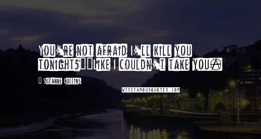 Suzanne Collins Quotes: You're not afraid I'll kill you tonight?""Like I couldn't take you.