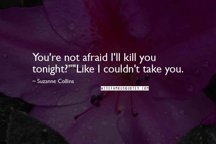 Suzanne Collins Quotes: You're not afraid I'll kill you tonight?""Like I couldn't take you.