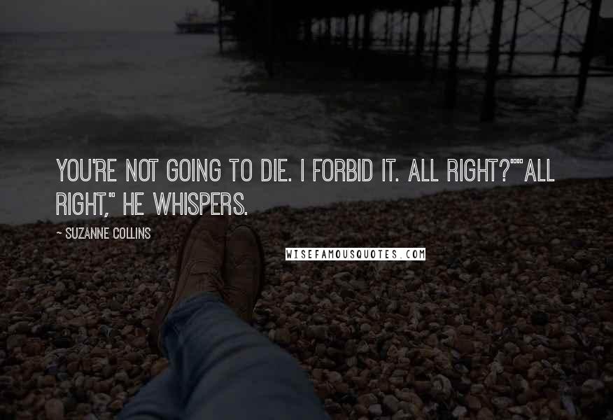 Suzanne Collins Quotes: You're not going to die. I forbid it. All right?""All right," he whispers.