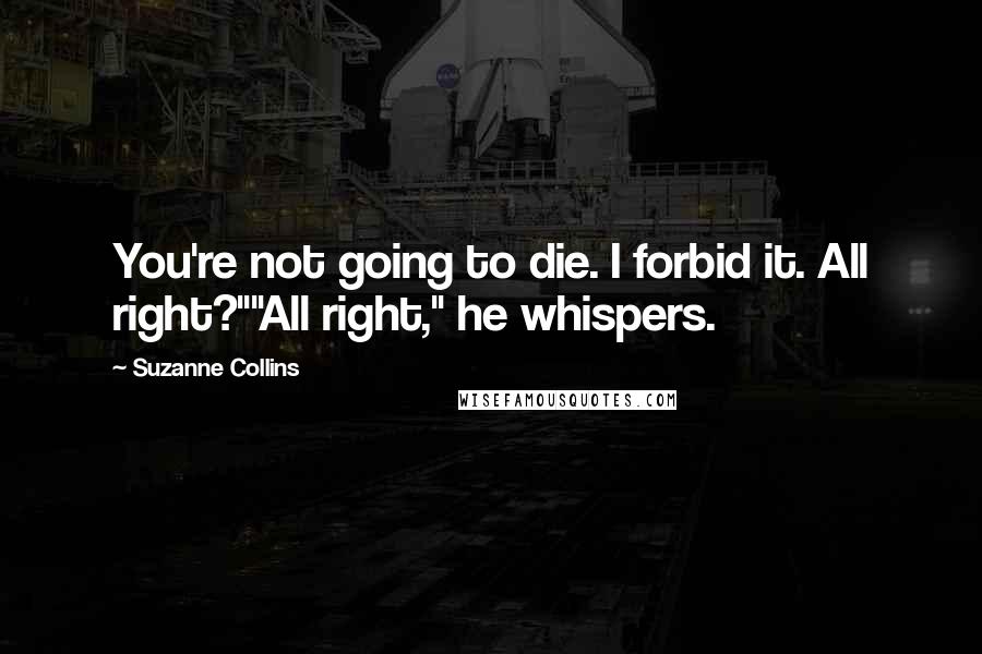 Suzanne Collins Quotes: You're not going to die. I forbid it. All right?""All right," he whispers.