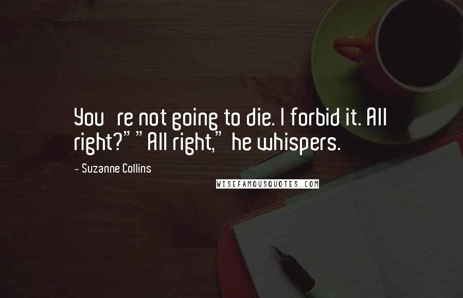 Suzanne Collins Quotes: You're not going to die. I forbid it. All right?""All right," he whispers.