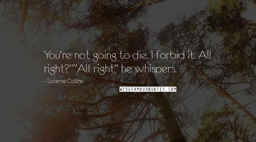 Suzanne Collins Quotes: You're not going to die. I forbid it. All right?""All right," he whispers.