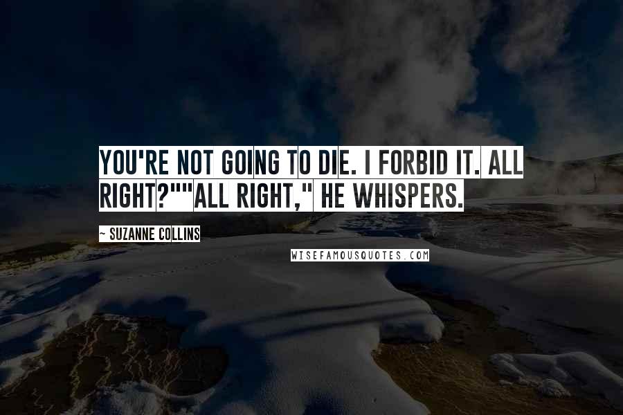 Suzanne Collins Quotes: You're not going to die. I forbid it. All right?""All right," he whispers.