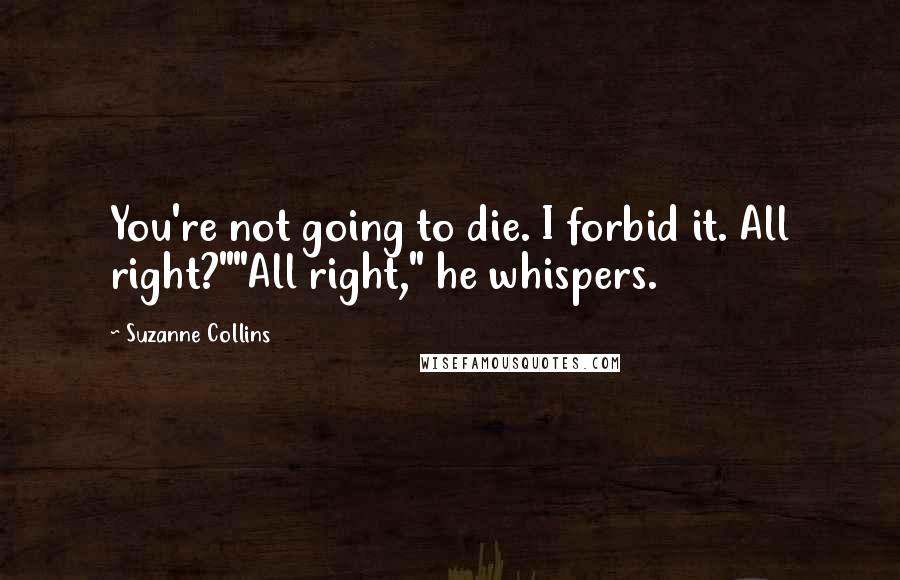 Suzanne Collins Quotes: You're not going to die. I forbid it. All right?""All right," he whispers.