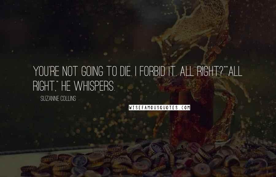 Suzanne Collins Quotes: You're not going to die. I forbid it. All right?""All right," he whispers.