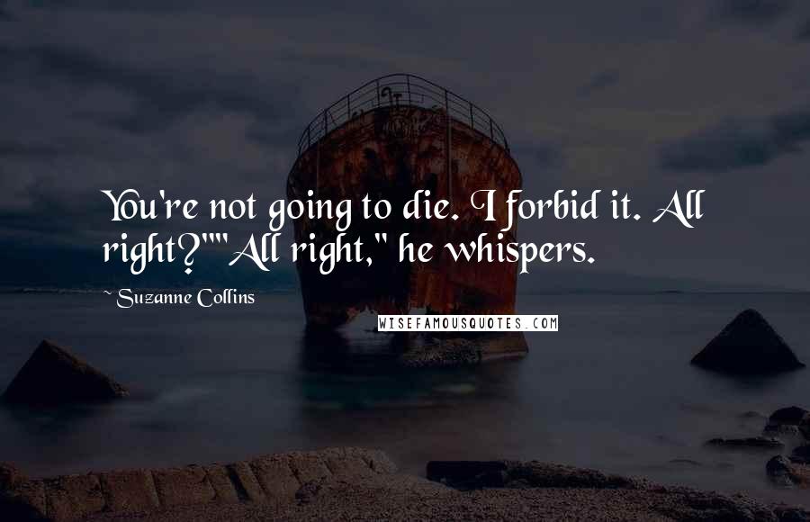 Suzanne Collins Quotes: You're not going to die. I forbid it. All right?""All right," he whispers.