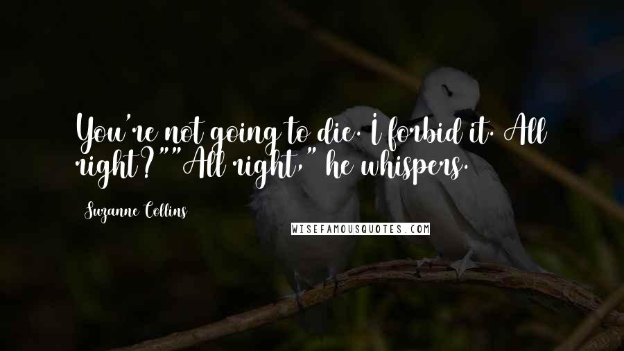 Suzanne Collins Quotes: You're not going to die. I forbid it. All right?""All right," he whispers.