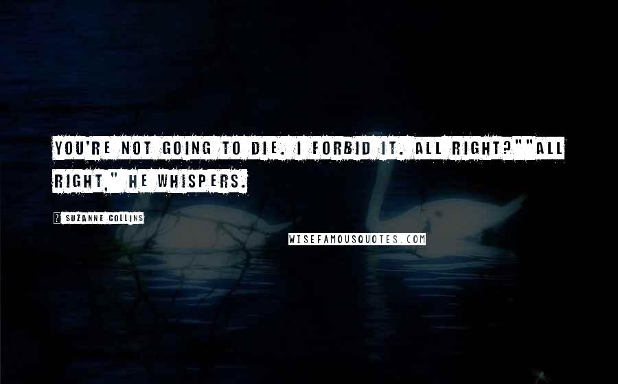 Suzanne Collins Quotes: You're not going to die. I forbid it. All right?""All right," he whispers.