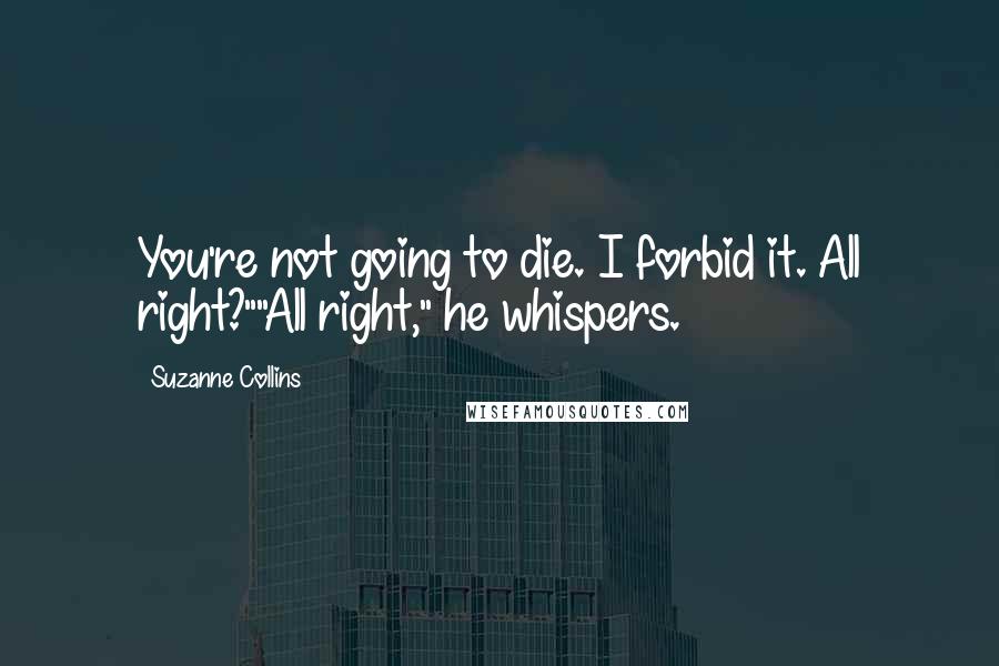 Suzanne Collins Quotes: You're not going to die. I forbid it. All right?""All right," he whispers.