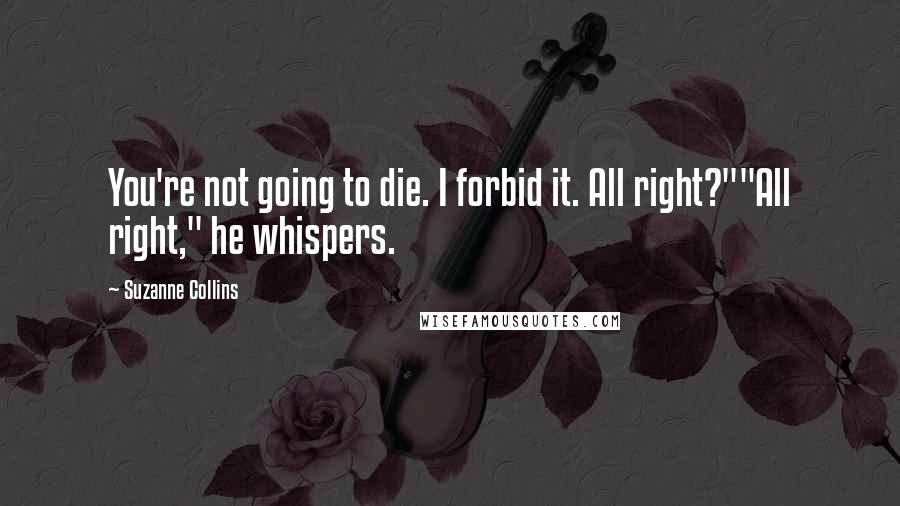 Suzanne Collins Quotes: You're not going to die. I forbid it. All right?""All right," he whispers.