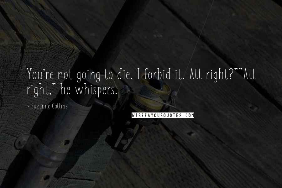 Suzanne Collins Quotes: You're not going to die. I forbid it. All right?""All right," he whispers.