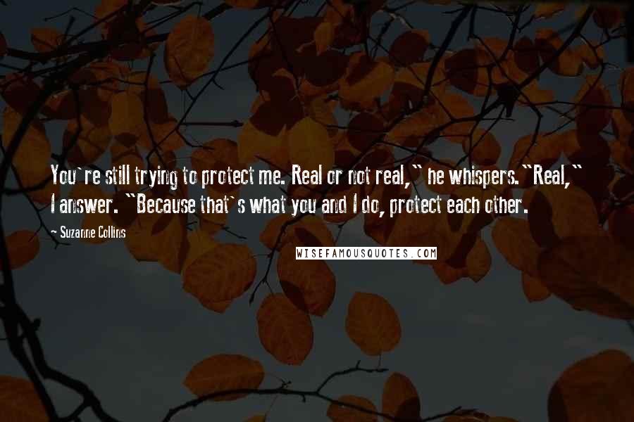 Suzanne Collins Quotes: You're still trying to protect me. Real or not real," he whispers."Real," I answer. "Because that's what you and I do, protect each other.