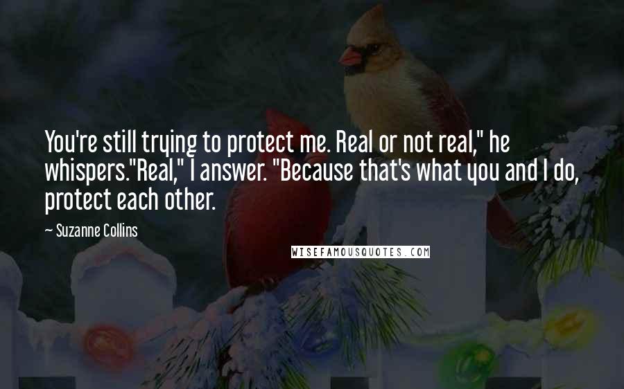Suzanne Collins Quotes: You're still trying to protect me. Real or not real," he whispers."Real," I answer. "Because that's what you and I do, protect each other.