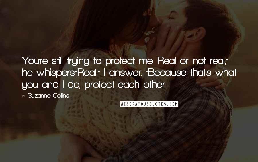 Suzanne Collins Quotes: You're still trying to protect me. Real or not real," he whispers."Real," I answer. "Because that's what you and I do, protect each other.