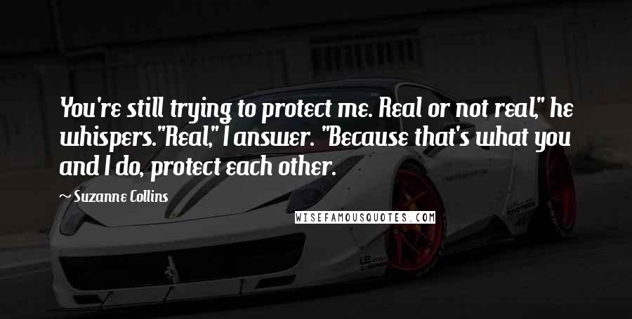 Suzanne Collins Quotes: You're still trying to protect me. Real or not real," he whispers."Real," I answer. "Because that's what you and I do, protect each other.