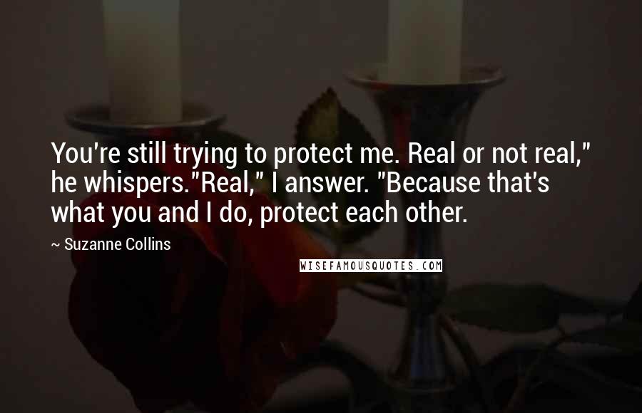 Suzanne Collins Quotes: You're still trying to protect me. Real or not real," he whispers."Real," I answer. "Because that's what you and I do, protect each other.