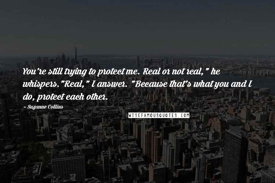 Suzanne Collins Quotes: You're still trying to protect me. Real or not real," he whispers."Real," I answer. "Because that's what you and I do, protect each other.