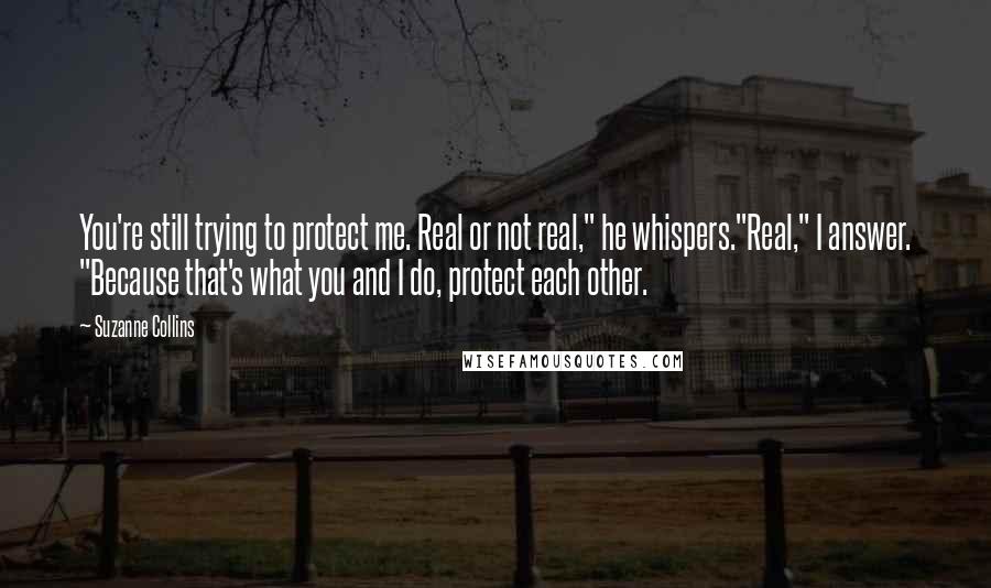Suzanne Collins Quotes: You're still trying to protect me. Real or not real," he whispers."Real," I answer. "Because that's what you and I do, protect each other.
