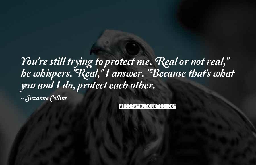 Suzanne Collins Quotes: You're still trying to protect me. Real or not real," he whispers."Real," I answer. "Because that's what you and I do, protect each other.