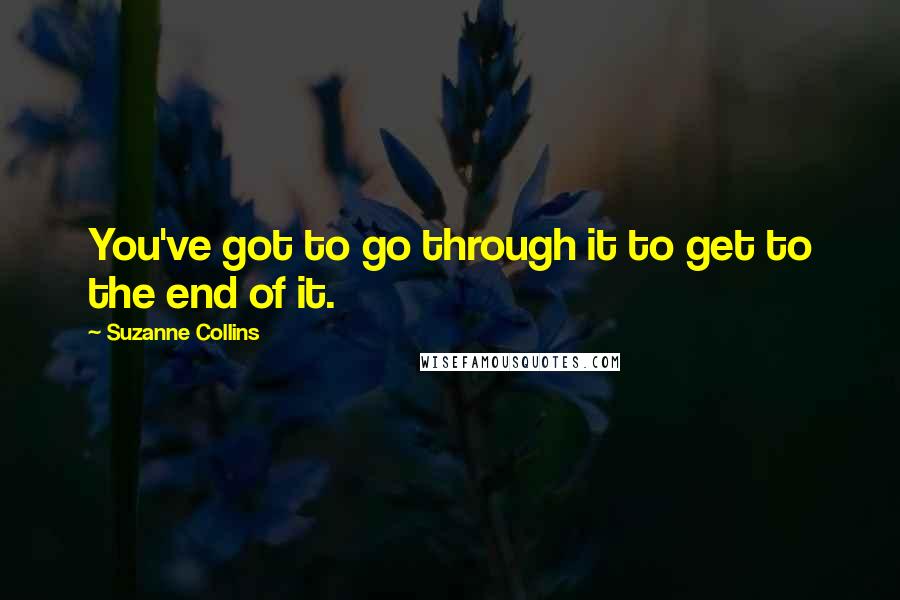 Suzanne Collins Quotes: You've got to go through it to get to the end of it.