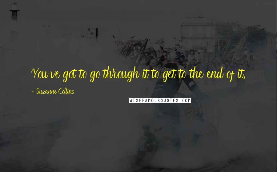 Suzanne Collins Quotes: You've got to go through it to get to the end of it.