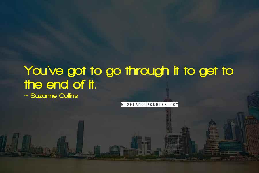 Suzanne Collins Quotes: You've got to go through it to get to the end of it.