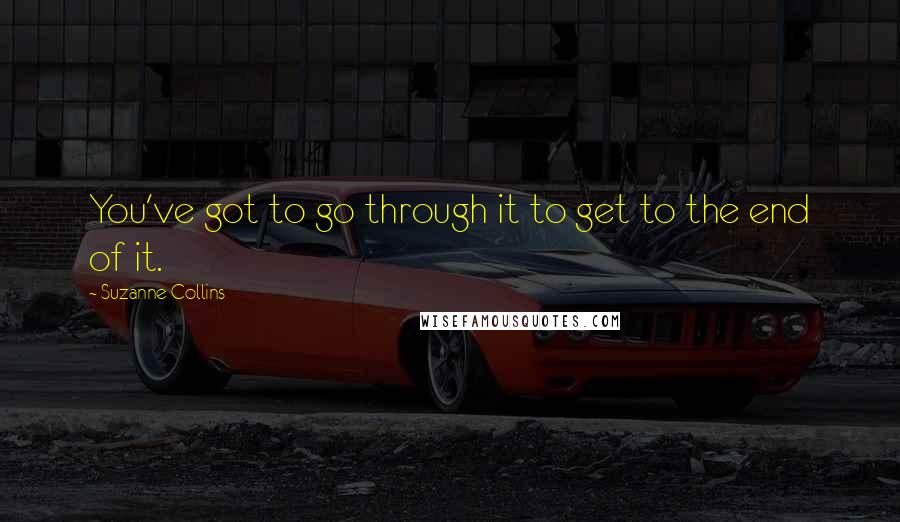 Suzanne Collins Quotes: You've got to go through it to get to the end of it.