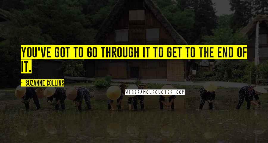 Suzanne Collins Quotes: You've got to go through it to get to the end of it.