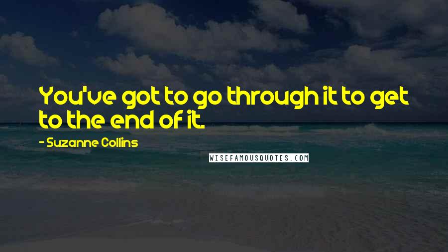 Suzanne Collins Quotes: You've got to go through it to get to the end of it.