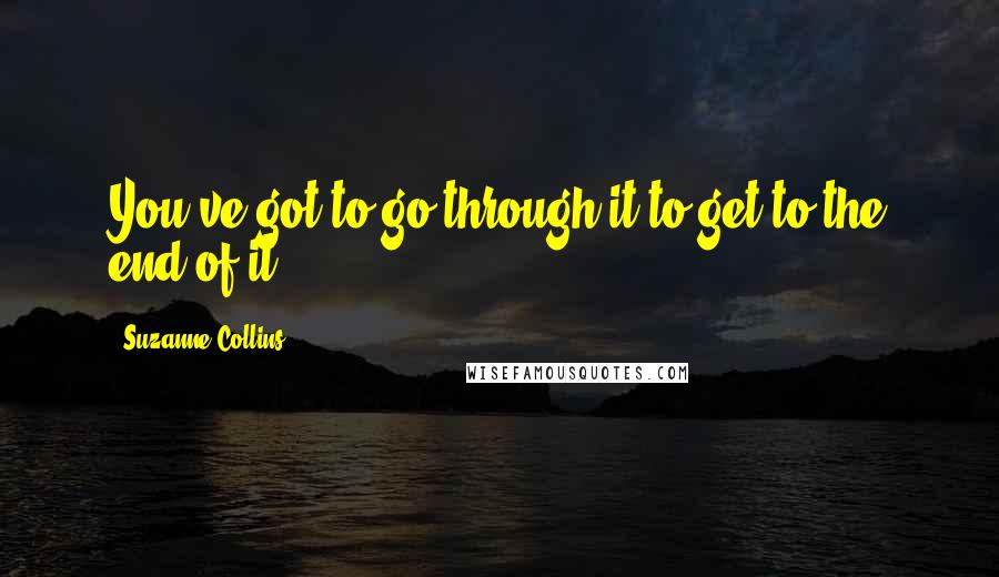 Suzanne Collins Quotes: You've got to go through it to get to the end of it.