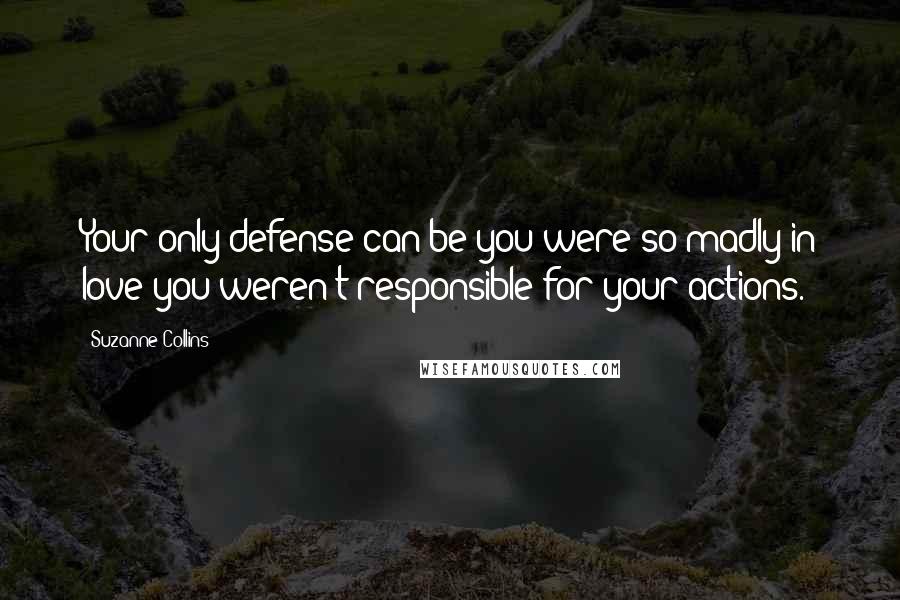 Suzanne Collins Quotes: Your only defense can be you were so madly in love you weren't responsible for your actions.