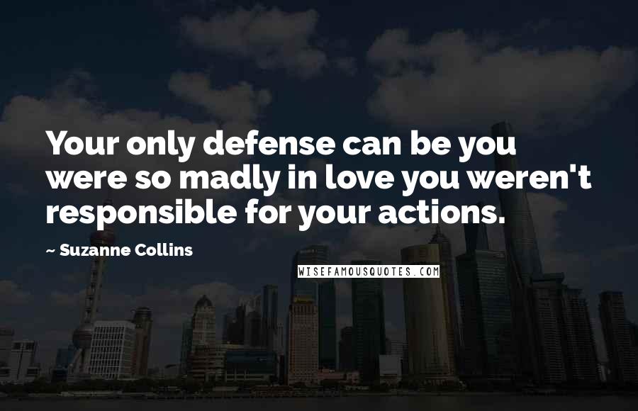 Suzanne Collins Quotes: Your only defense can be you were so madly in love you weren't responsible for your actions.