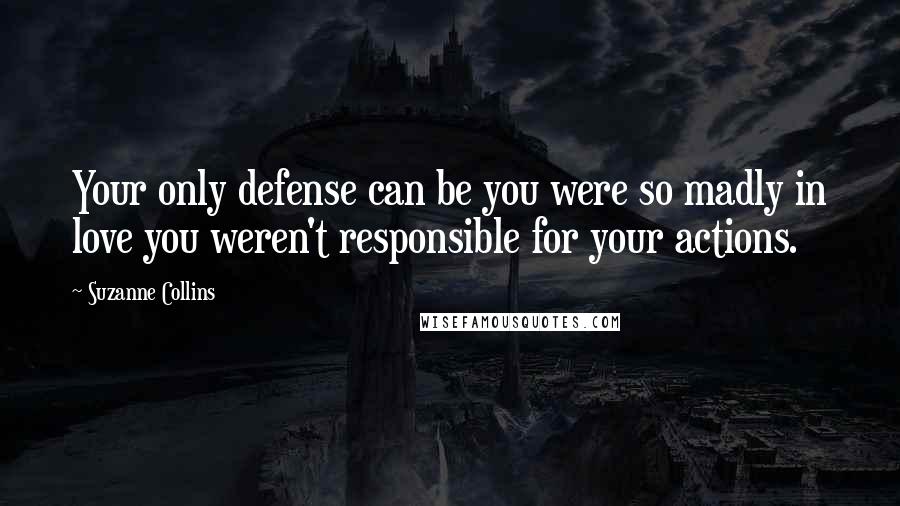 Suzanne Collins Quotes: Your only defense can be you were so madly in love you weren't responsible for your actions.