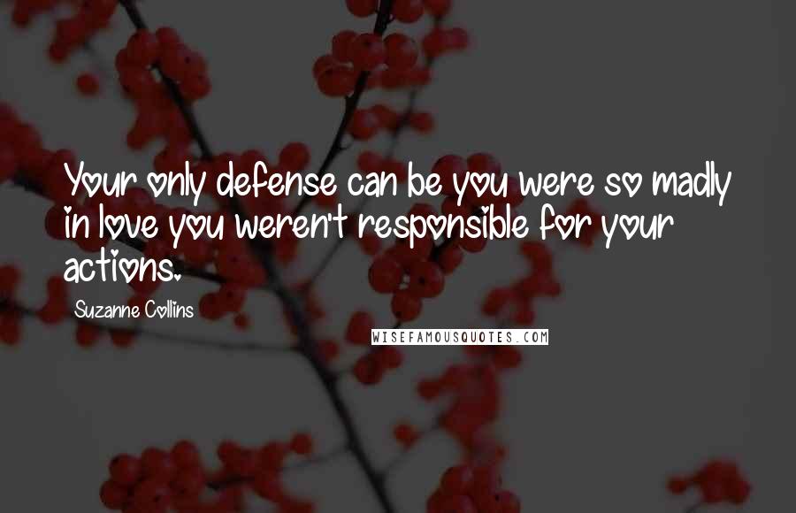 Suzanne Collins Quotes: Your only defense can be you were so madly in love you weren't responsible for your actions.