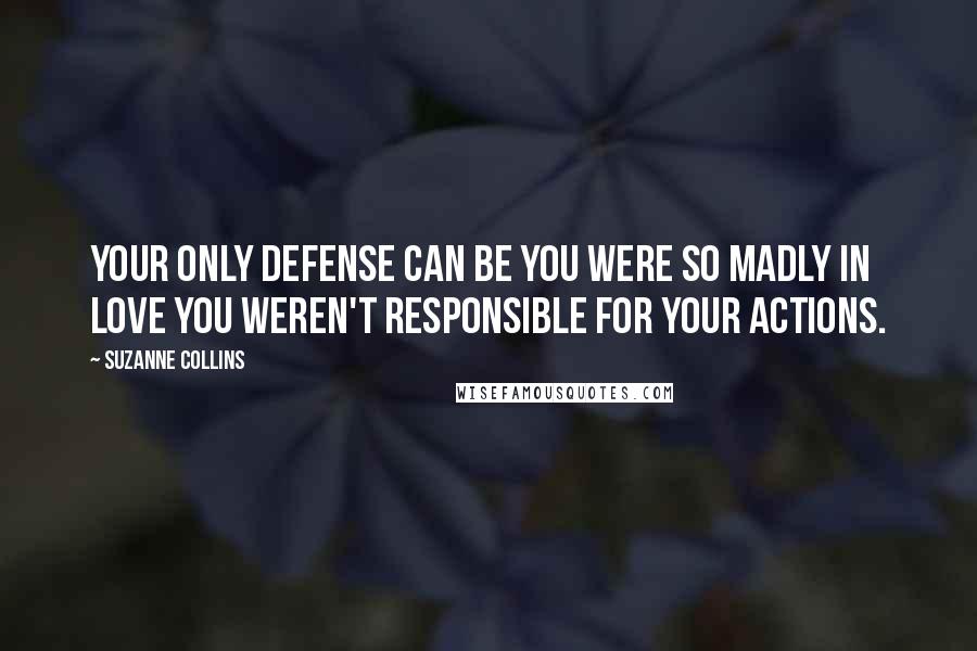 Suzanne Collins Quotes: Your only defense can be you were so madly in love you weren't responsible for your actions.