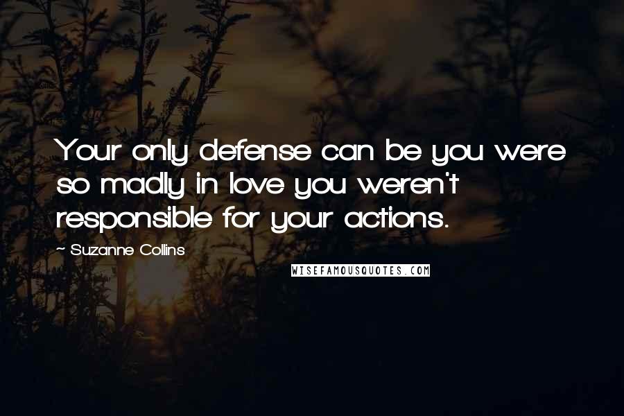 Suzanne Collins Quotes: Your only defense can be you were so madly in love you weren't responsible for your actions.