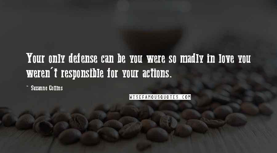 Suzanne Collins Quotes: Your only defense can be you were so madly in love you weren't responsible for your actions.