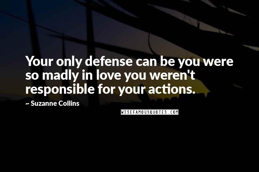 Suzanne Collins Quotes: Your only defense can be you were so madly in love you weren't responsible for your actions.