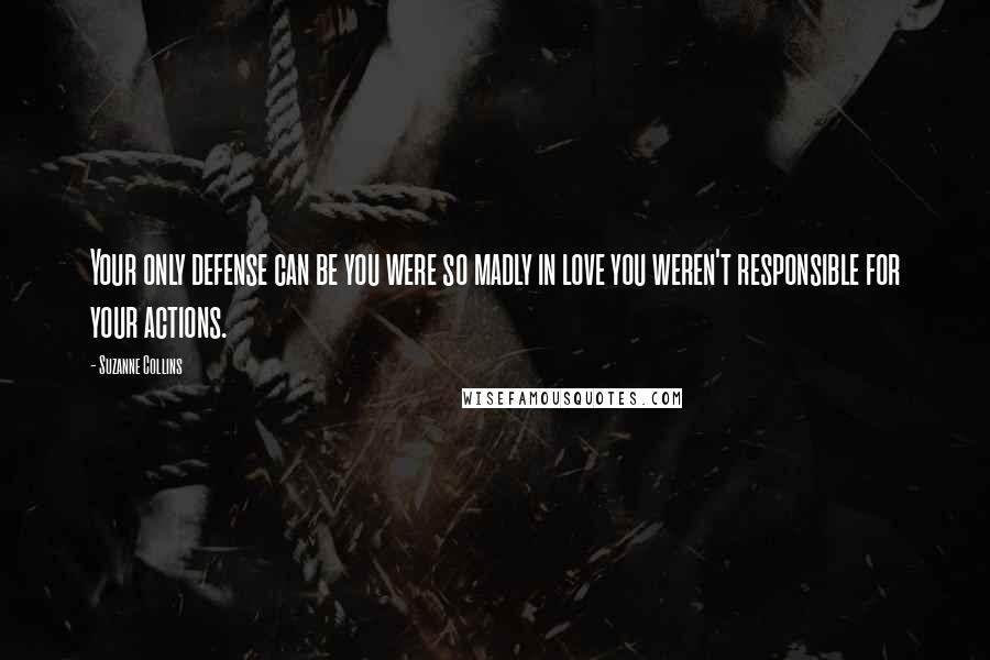 Suzanne Collins Quotes: Your only defense can be you were so madly in love you weren't responsible for your actions.