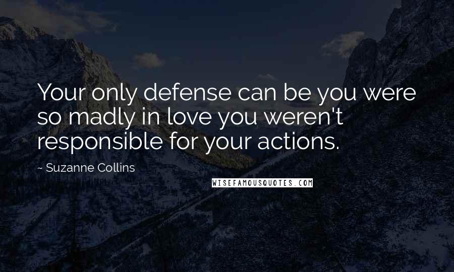 Suzanne Collins Quotes: Your only defense can be you were so madly in love you weren't responsible for your actions.