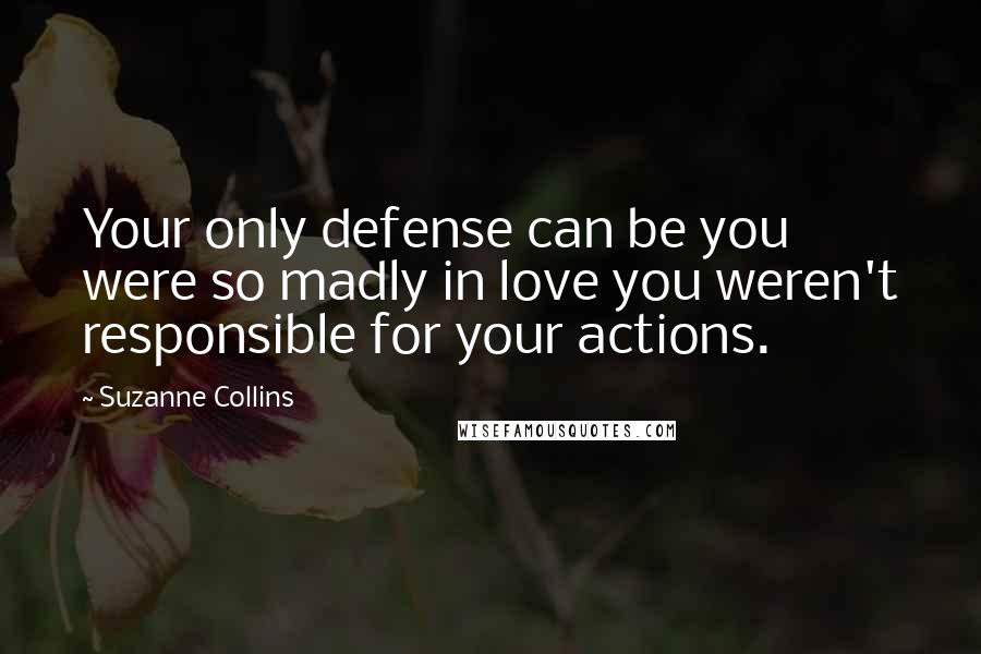 Suzanne Collins Quotes: Your only defense can be you were so madly in love you weren't responsible for your actions.