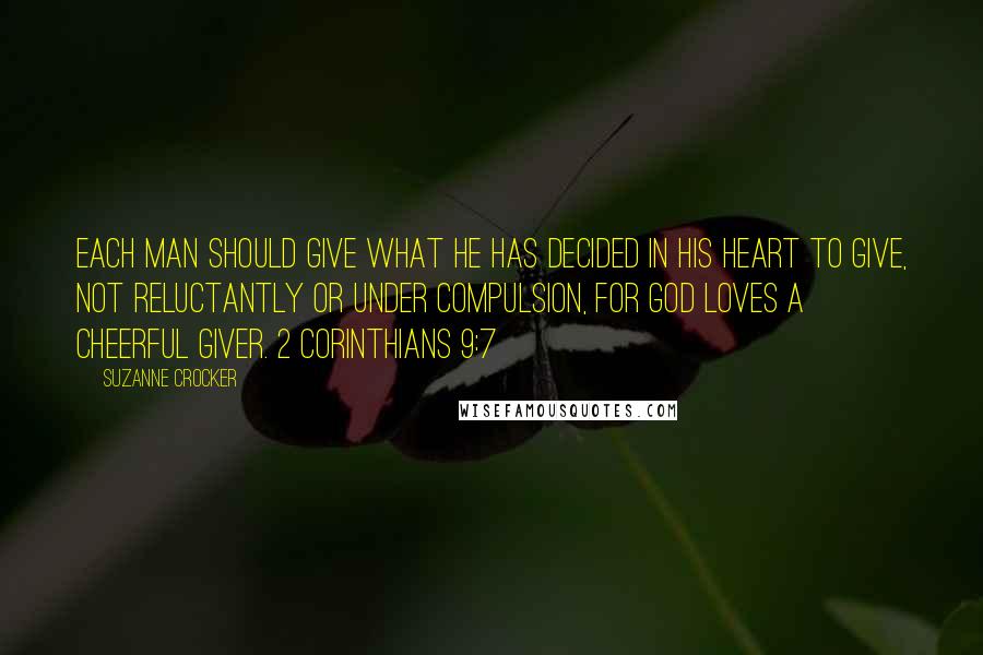 Suzanne Crocker Quotes: Each man should give what he has decided in his heart to give, not reluctantly or under compulsion, for God loves a cheerful giver. 2 Corinthians 9:7