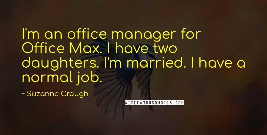 Suzanne Crough Quotes: I'm an office manager for Office Max. I have two daughters. I'm married. I have a normal job.