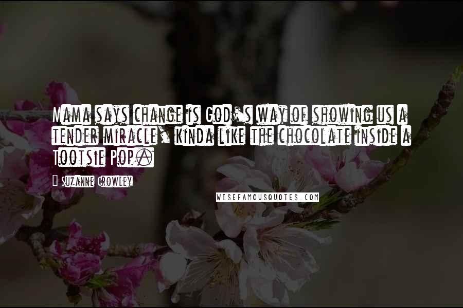Suzanne Crowley Quotes: Mama says change is God's way of showing us a tender miracle, kinda like the chocolate inside a Tootsie Pop.