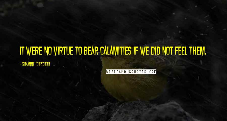 Suzanne Curchod Quotes: It were no virtue to bear calamities if we did not feel them.