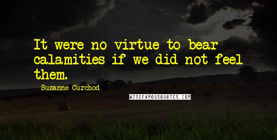 Suzanne Curchod Quotes: It were no virtue to bear calamities if we did not feel them.