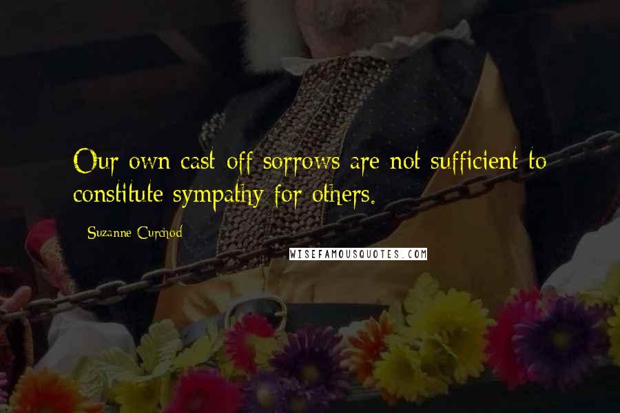 Suzanne Curchod Quotes: Our own cast-off sorrows are not sufficient to constitute sympathy for others.