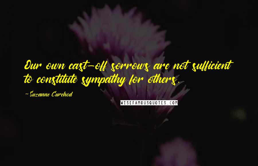 Suzanne Curchod Quotes: Our own cast-off sorrows are not sufficient to constitute sympathy for others.