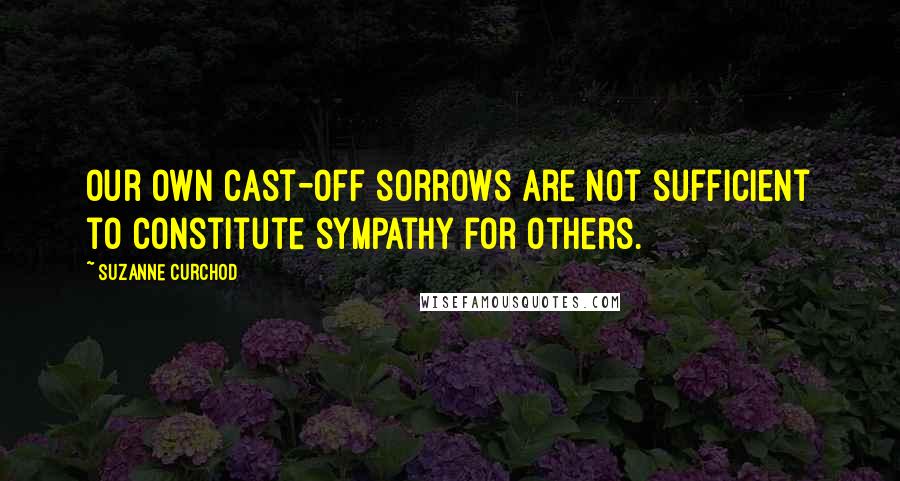 Suzanne Curchod Quotes: Our own cast-off sorrows are not sufficient to constitute sympathy for others.