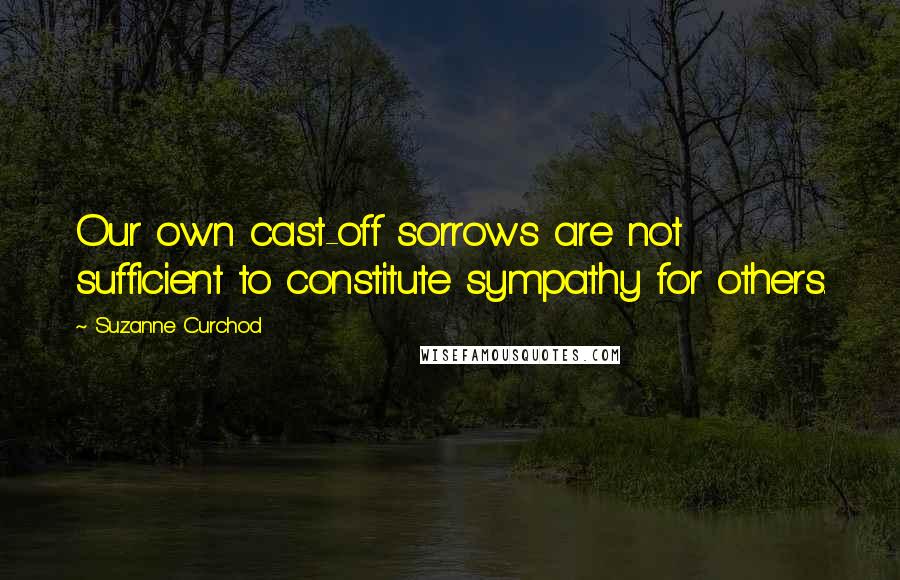 Suzanne Curchod Quotes: Our own cast-off sorrows are not sufficient to constitute sympathy for others.